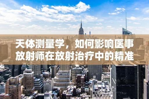 天体测量学，如何影响医事放射师在放射治疗中的精准定位？