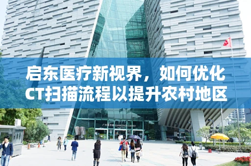 启东医疗新视界，如何优化CT扫描流程以提升农村地区诊断效率？