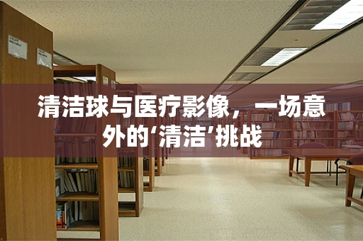清洁球与医疗影像，一场意外的‘清洁’挑战