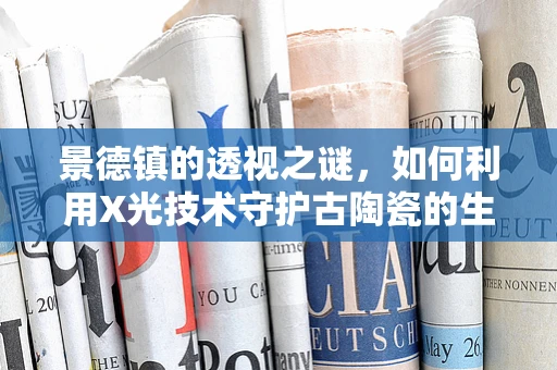 景德镇的透视之谜，如何利用X光技术守护古陶瓷的生命线？