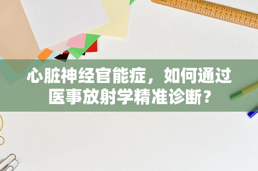心脏神经官能症，如何通过医事放射学精准诊断？