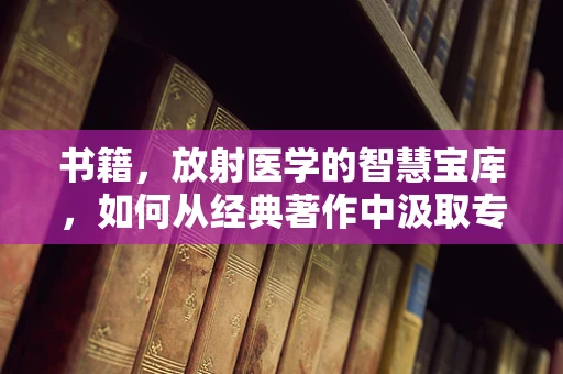 书籍，放射医学的智慧宝库，如何从经典著作中汲取专业灵感？