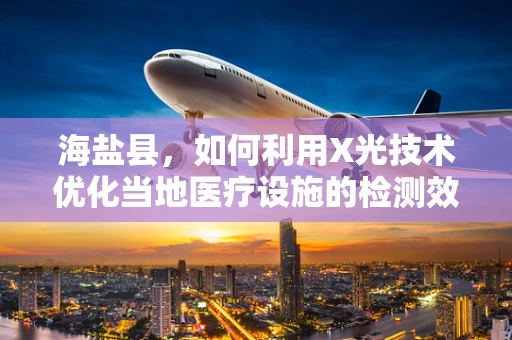 海盐县，如何利用X光技术优化当地医疗设施的检测效率？