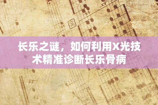 长乐之谜，如何利用X光技术精准诊断长乐骨病