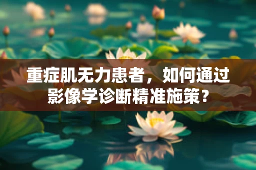 重症肌无力患者，如何通过影像学诊断精准施策？