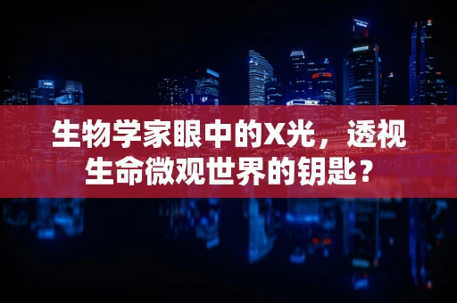 生物学家眼中的X光，透视生命微观世界的钥匙？
