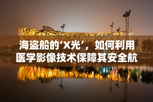 海盗船的‘X光’，如何利用医学影像技术保障其安全航行？