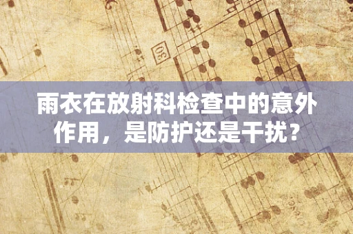 雨衣在放射科检查中的意外作用，是防护还是干扰？