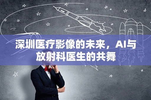 深圳医疗影像的未来，AI与放射科医生的共舞