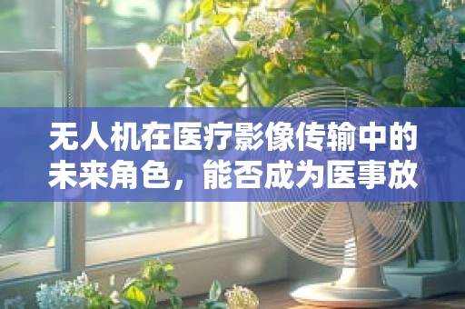 无人机在医疗影像传输中的未来角色，能否成为医事放射师的新翅膀？