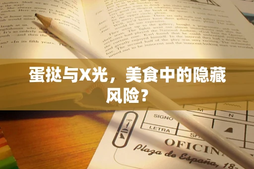 蛋挞与X光，美食中的隐藏风险？
