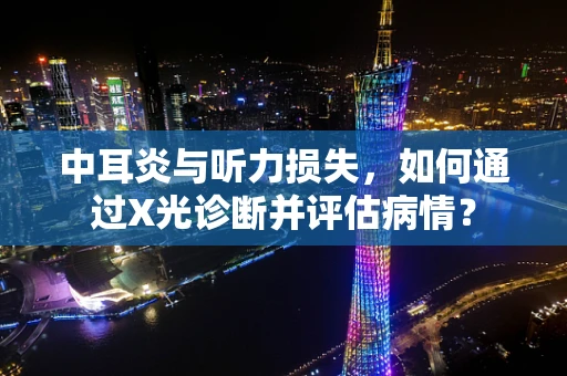 中耳炎与听力损失，如何通过X光诊断并评估病情？
