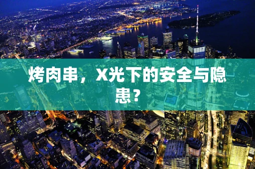 烤肉串，X光下的安全与隐患？