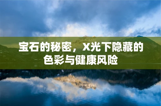宝石的秘密，X光下隐藏的色彩与健康风险