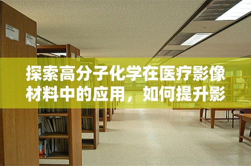 探索高分子化学在医疗影像材料中的应用，如何提升影像对比度？