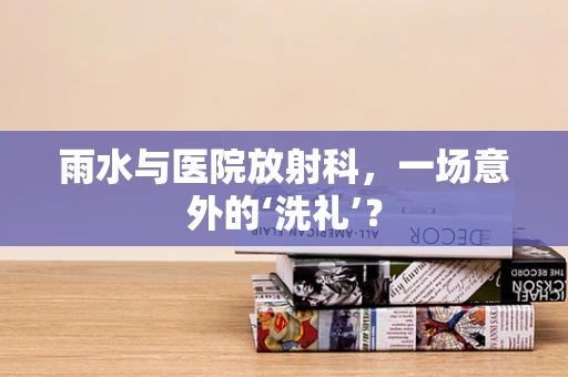雨水与医院放射科，一场意外的‘洗礼’？