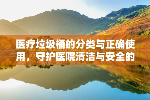 医疗垃圾桶的分类与正确使用，守护医院清洁与安全的关键