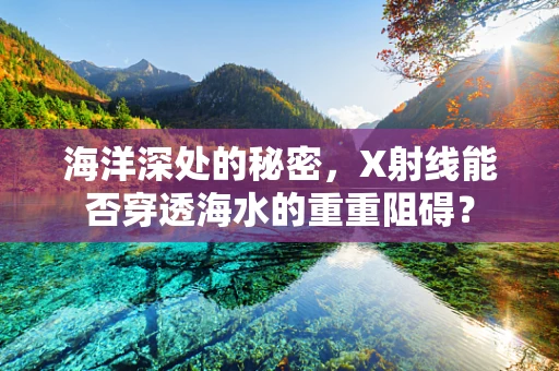 海洋深处的秘密，X射线能否穿透海水的重重阻碍？