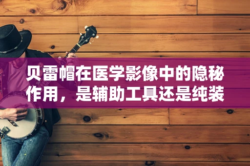 贝雷帽在医学影像中的隐秘作用，是辅助工具还是纯装饰？