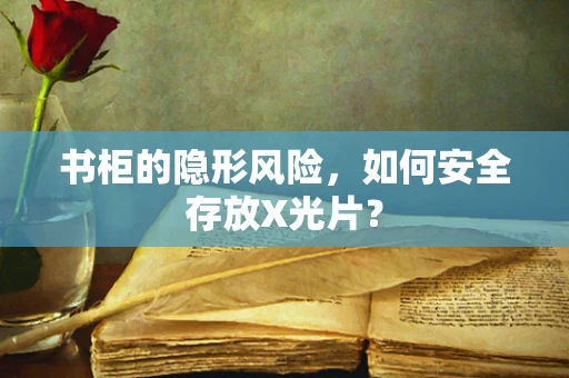 书柜的隐形风险，如何安全存放X光片？