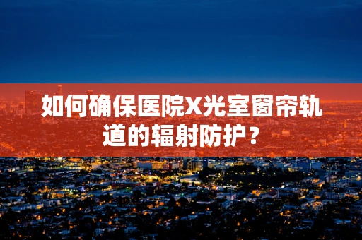 如何确保医院X光室窗帘轨道的辐射防护？