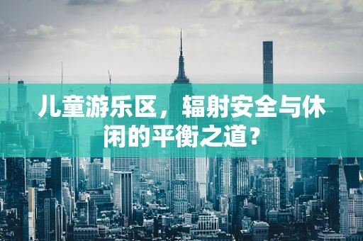 儿童游乐区，辐射安全与休闲的平衡之道？