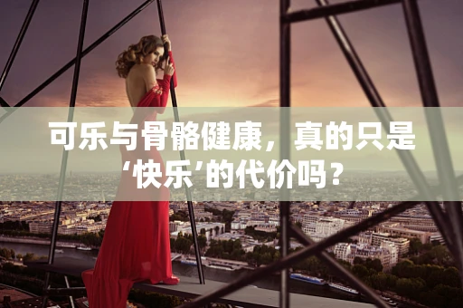 可乐与骨骼健康，真的只是‘快乐’的代价吗？