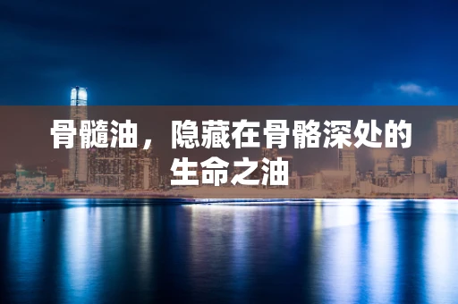骨髓油，隐藏在骨骼深处的生命之油