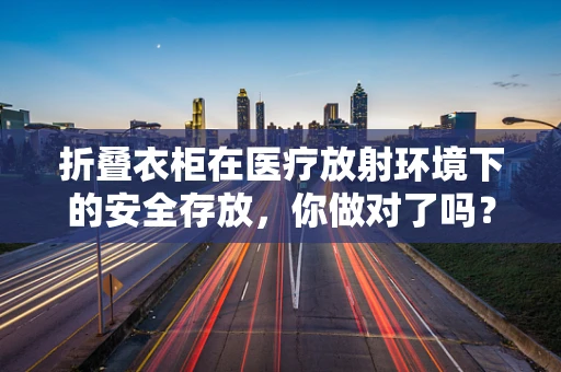 折叠衣柜在医疗放射环境下的安全存放，你做对了吗？
