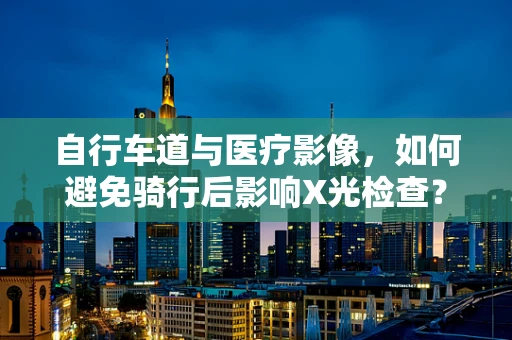 自行车道与医疗影像，如何避免骑行后影响X光检查？