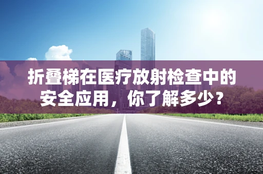 折叠梯在医疗放射检查中的安全应用，你了解多少？
