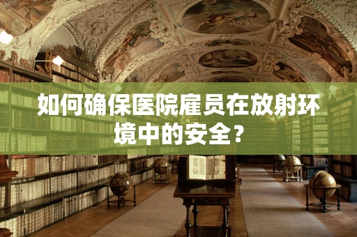 如何确保医院雇员在放射环境中的安全？