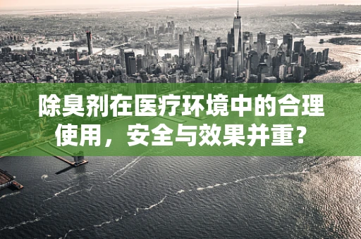 除臭剂在医疗环境中的合理使用，安全与效果并重？