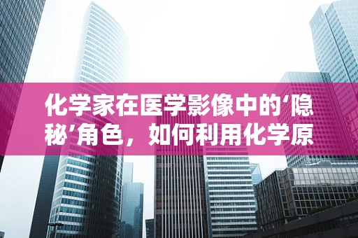 化学家在医学影像中的‘隐秘’角色，如何利用化学原理提升诊断精度？
