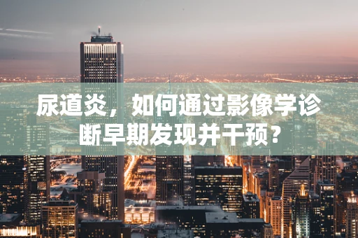 尿道炎，如何通过影像学诊断早期发现并干预？
