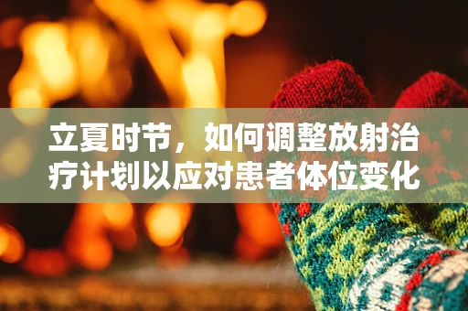 立夏时节，如何调整放射治疗计划以应对患者体位变化？