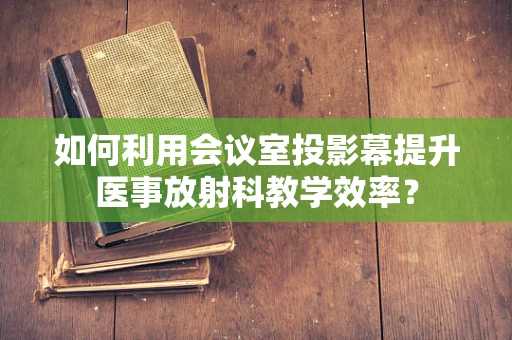 如何利用会议室投影幕提升医事放射科教学效率？