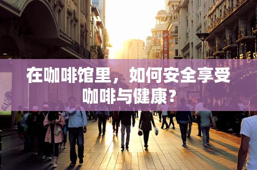 在咖啡馆里，如何安全享受咖啡与健康？