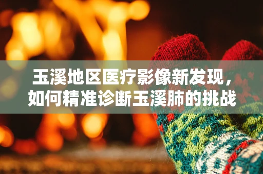 玉溪地区医疗影像新发现，如何精准诊断玉溪肺的挑战？