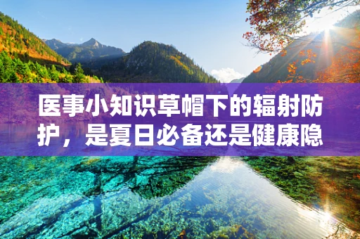 医事小知识草帽下的辐射防护，是夏日必备还是健康隐患？