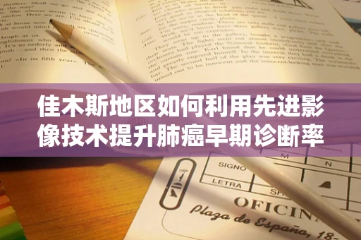 佳木斯地区如何利用先进影像技术提升肺癌早期诊断率？