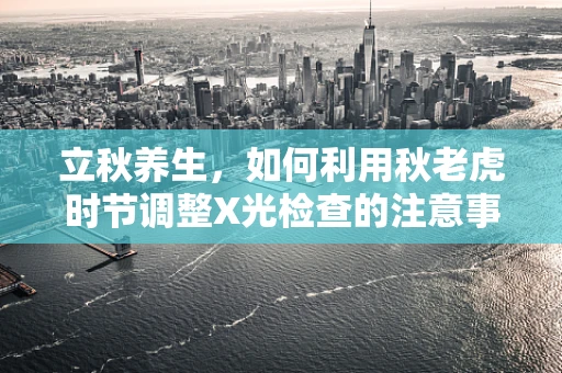 立秋养生，如何利用秋老虎时节调整X光检查的注意事项？