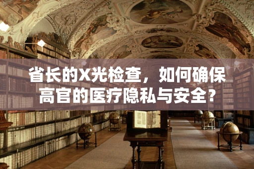 省长的X光检查，如何确保高官的医疗隐私与安全？