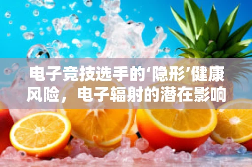 电子竞技选手的‘隐形’健康风险，电子辐射的潜在影响？