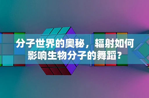 分子世界的奥秘，辐射如何影响生物分子的舞蹈？