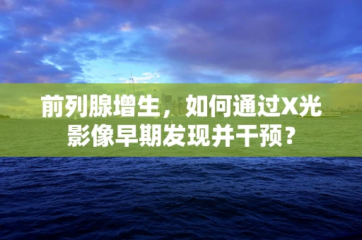 前列腺增生，如何通过X光影像早期发现并干预？