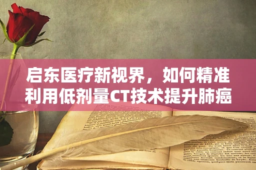 启东医疗新视界，如何精准利用低剂量CT技术提升肺癌早筛效率？
