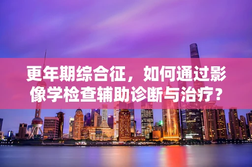 更年期综合征，如何通过影像学检查辅助诊断与治疗？