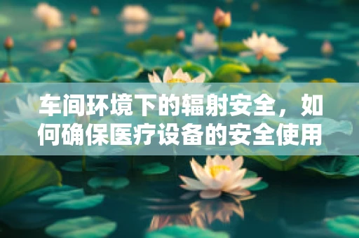 车间环境下的辐射安全，如何确保医疗设备的安全使用？