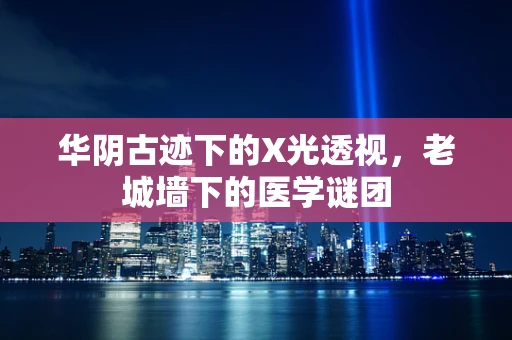 华阴古迹下的X光透视，老城墙下的医学谜团